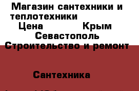 Магазин сантехники и теплотехники Akva Trend › Цена ­ 5 000 - Крым, Севастополь Строительство и ремонт » Сантехника   